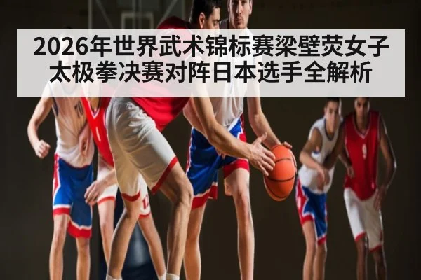 2026年世界武术锦标赛梁壁荧女子太极拳决赛对阵日本选手全解析 | kaiyun